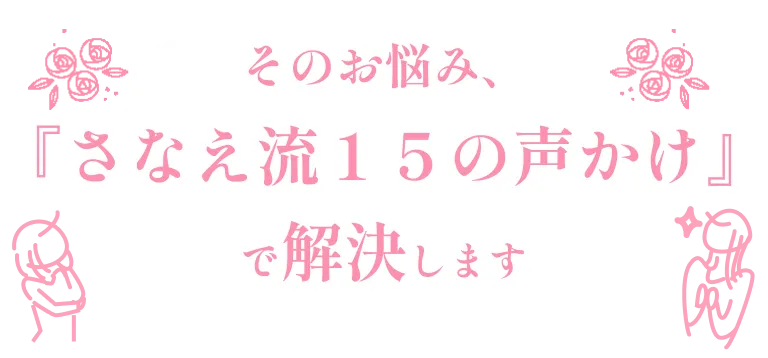 そのお悩み、『さなえ流１５の声かけ』解決します